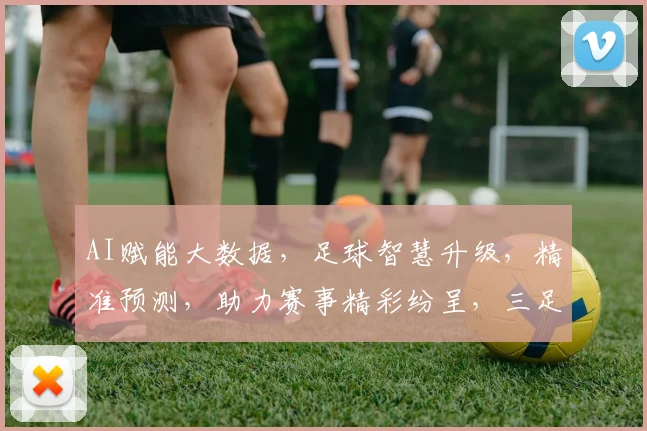 AI赋能大数据，足球智慧升级，精准预测，助力赛事精彩纷呈，三足鼎立，共筑足球未来。