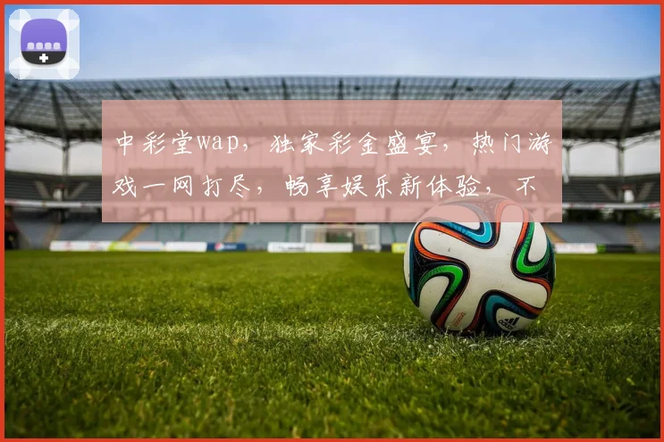 中彩堂wap，独家彩金盛宴，热门游戏一网打尽，畅享娱乐新体验，不容错过