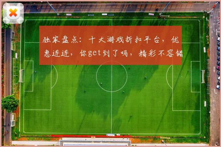 独家盘点：十大游戏折扣平台，优惠连连，你get到了吗，精彩不容错过