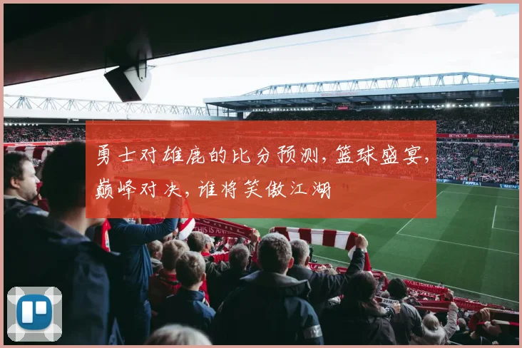 勇士对雄鹿的比分预测,篮球盛宴,巅峰对决,谁将笑傲江湖