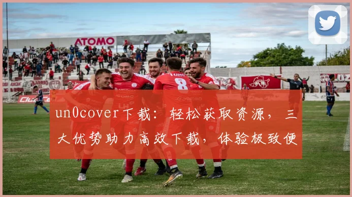 un0cover下载：轻松获取资源，三大优势助力高效下载，体验极致便捷