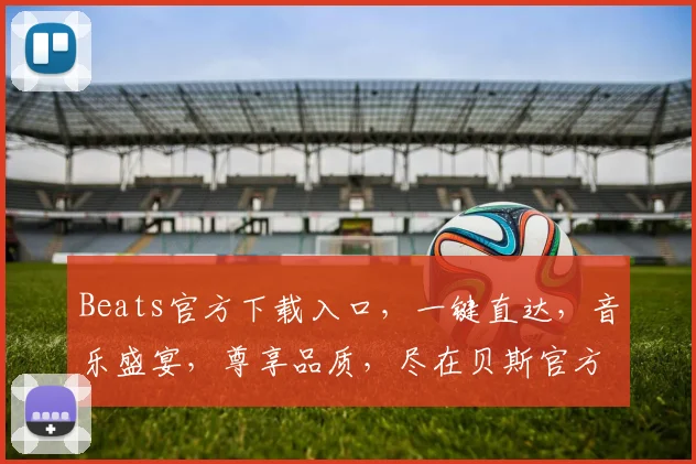 Beats官方下载入口，一键直达，音乐盛宴，尊享品质，尽在贝斯官方平台，三步轻松拥有