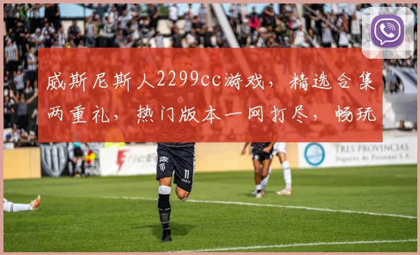 威斯尼斯人2299cc游戏，精选合集两重礼，热门版本一网打尽，畅玩无忧