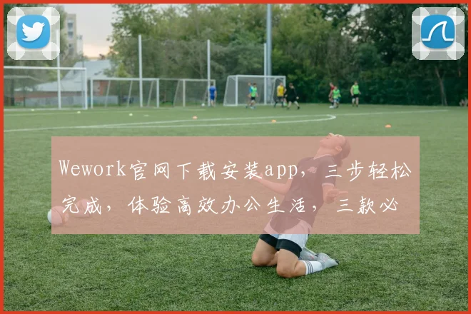 Wework官网下载安装app，三步轻松完成，体验高效办公生活，三款必备应用推荐，一网打尽