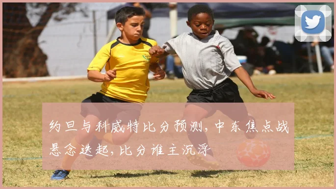 约旦与科威特比分预测,中东焦点战悬念迭起,比分谁主沉浮