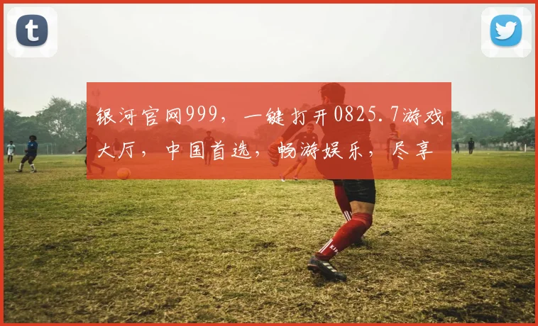 银河官网999，一键打开0825.7游戏大厅，中国首选，畅游娱乐，尽享刺激，体验非凡。