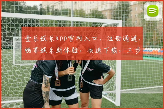 壹乐娱乐app官网入口，注册通道，畅享娱乐新体验，快速下载，三步直达