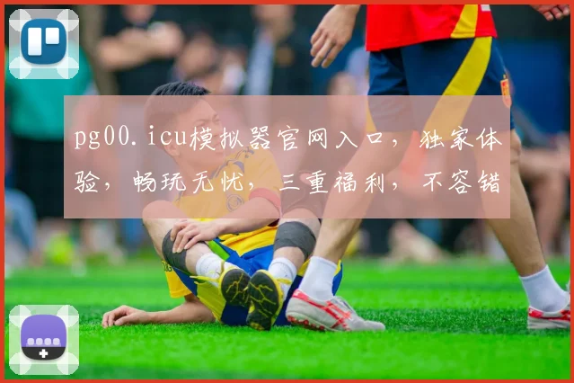 pg00.icu模拟器官网入口，独家体验，畅玩无忧，三重福利，不容错过，必看