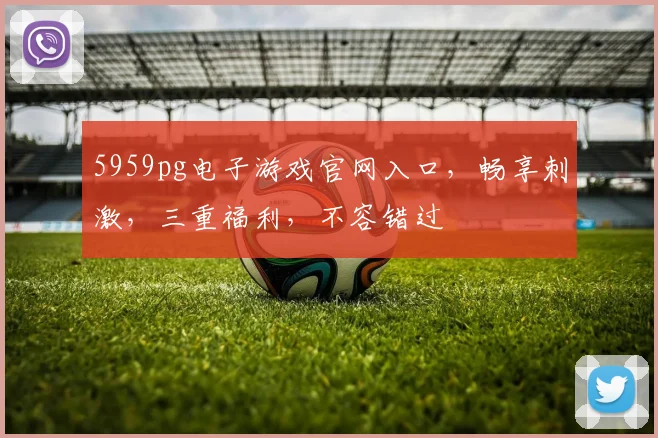 5959pg电子游戏官网入口，畅享刺激，三重福利，不容错过