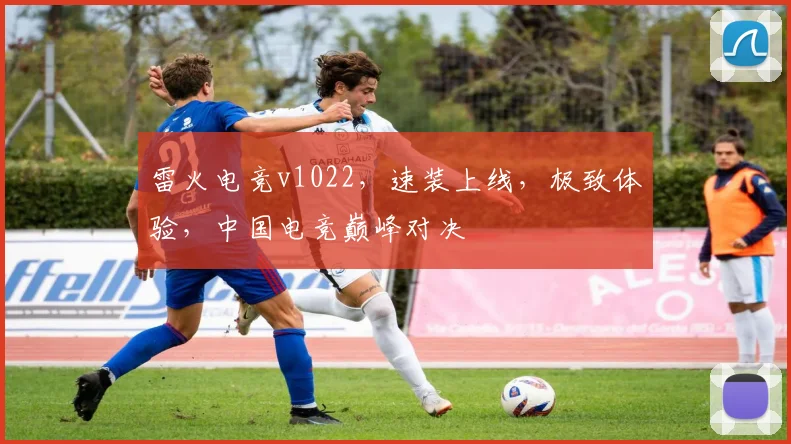 雷火电竞v1022，速装上线，极致体验，中国电竞巅峰对决