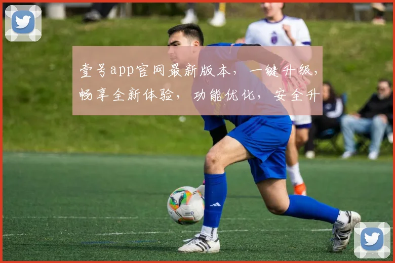 壹号app官网最新版本，一键升级，畅享全新体验，功能优化，安全升级，三重惊喜，不容错过