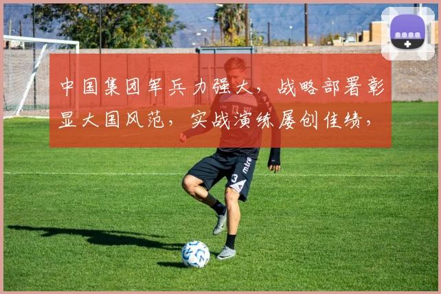 中国集团军兵力强大，战略部署彰显大国风范，实战演练屡创佳绩，捍卫国家安全。