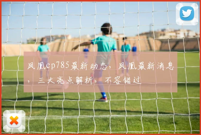 凤凰cp785最新动态，凤凰最新消息，三大亮点解析，不容错过